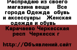 Распрадаю из своего магазина вещи  - Все города Одежда, обувь и аксессуары » Женская одежда и обувь   . Карачаево-Черкесская респ.,Черкесск г.